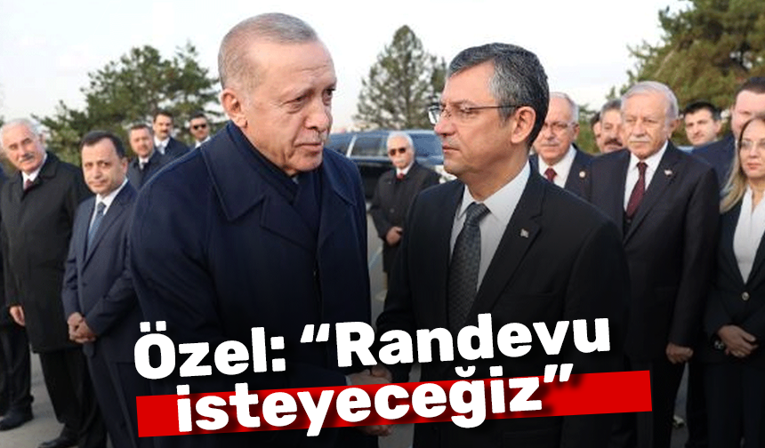 CHP Genel Başkanı Özgür Özel, Cumhurbaşkanı Erdoğan'dan randevu isteyecek!