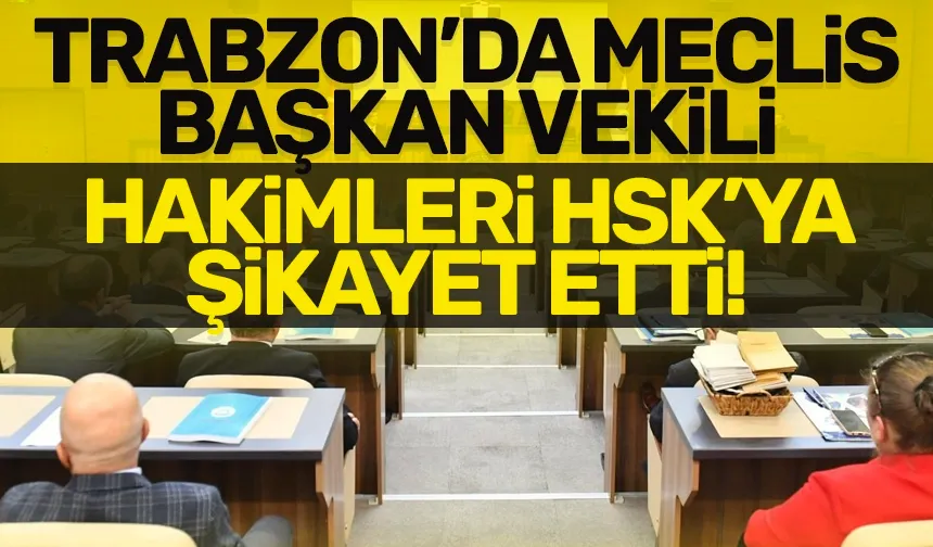 Trabzon'da meclis başkan vekili, hakimleri HSK'ya şikayet etti!