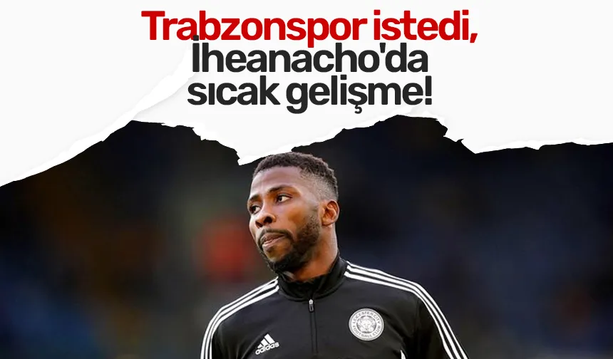 Trabzonspor istedi, İheanacho'da sıcak gelişme!