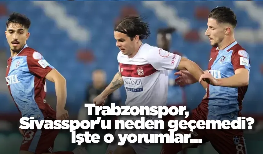 Trabzonspor, Sivasspor'u neden geçemedi? İşte o yorumlar...