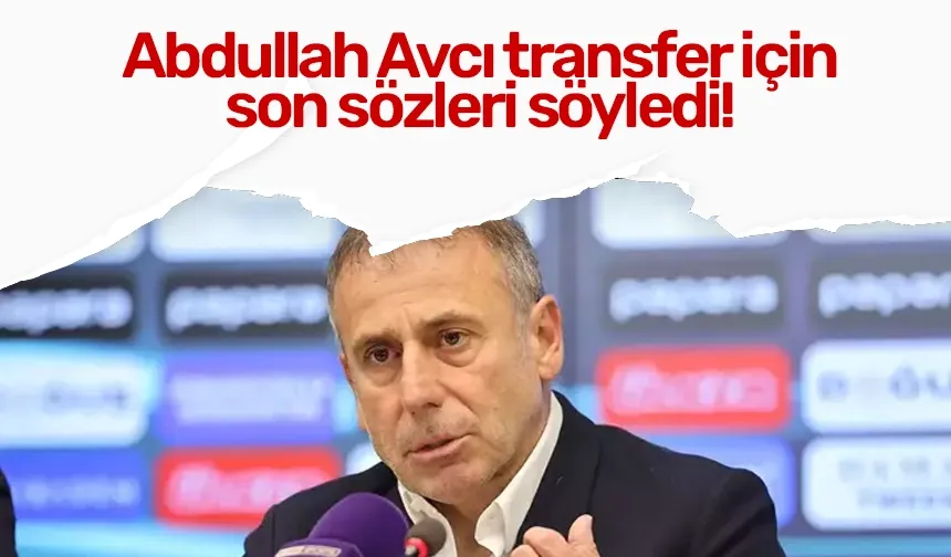 Abdullah Avcı transfer için son sözleri söyledi!