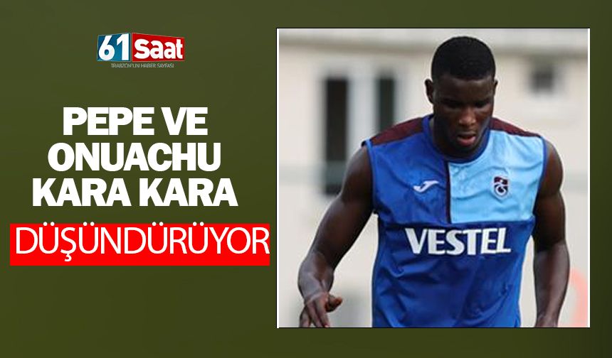 Pepe ve Onuachu Trabzonspor'u kara kara düşündürüyor