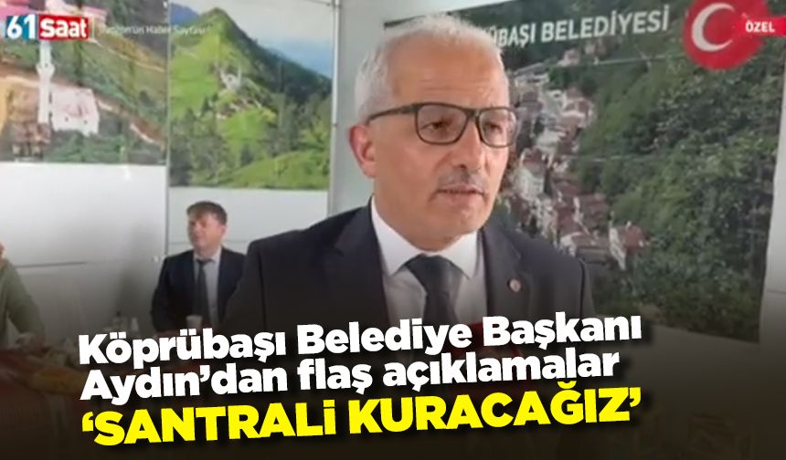 Köprübaşı Belediye Başkanı Aydın’dan flaş açıklamalar! 'Santrali kuracağız'