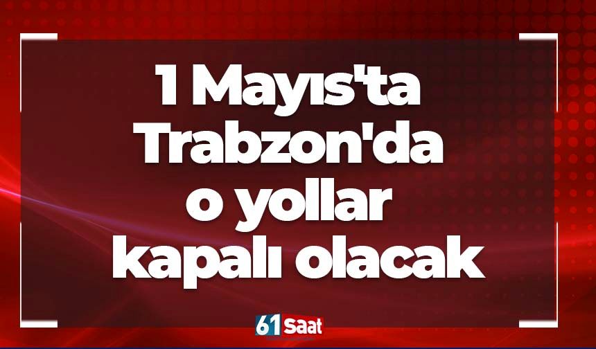 1 Mayıs'ta Trabzon'da o yollar kapalı olacak