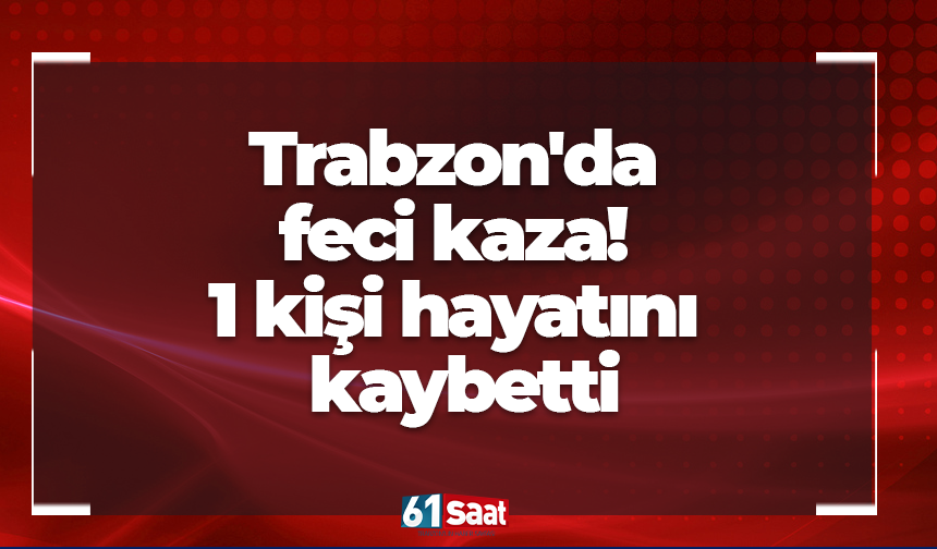 Trabzon'da feci kaza! 1 kişi hayatını kaybetti