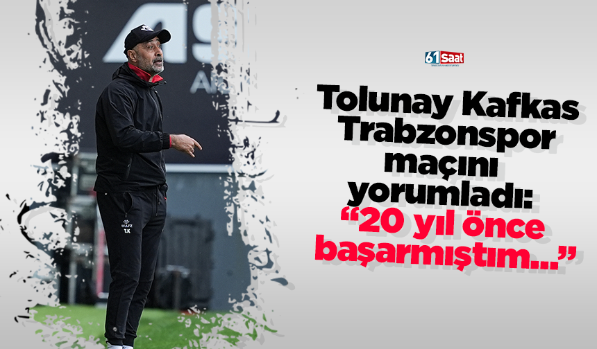 Tolunay Kafkas Trabzonspor maçını yorumladı: “20 yıl önce başarmıştım…”