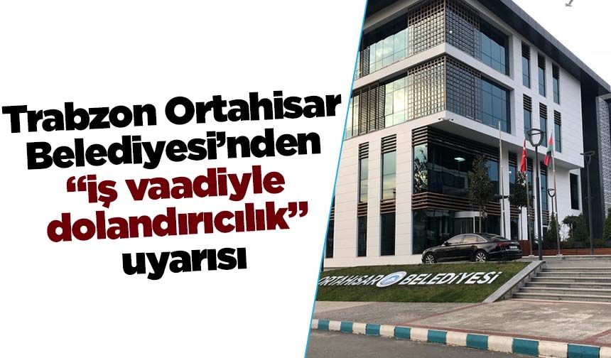 Trabzon Ortahisar Ortahisar Belediyesi’nden “iş vaadiyle dolandırıcılık” uyarısı