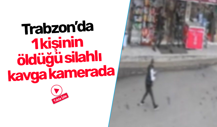 Trabzon’da 1 kişinin öldüğü silahlı kavga kamerada!
