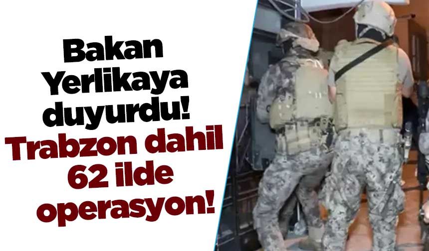 Bakan Yerlikaya duyurdu! Trabzon dahil 62 ilde operasyon!