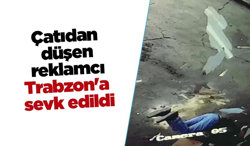 Çatıdan düşen reklamcı Trabzon'a sevk edildi