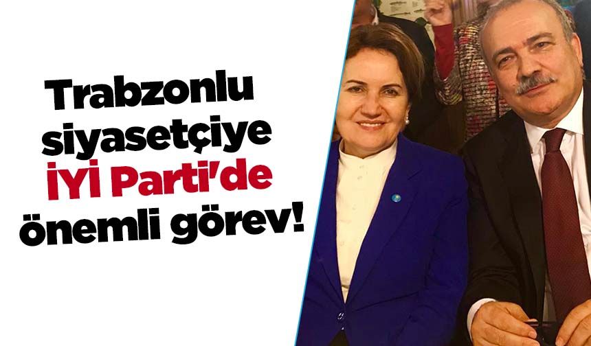Trabzonlu siyasetçiye İYİ Parti'de önemli görev!