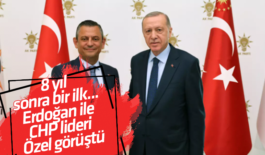 8 yıl sonra bir ilk... Erdoğan ile CHP lideri Özel görüştü