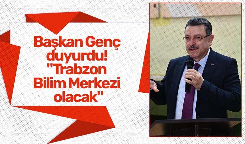 Başkan Genç duyurdu! "Trabzon Bilim Merkezi olacak"