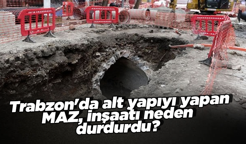 Trabzon'da alt yapıyı yapan MAZ, inşaatı neden durdurdu?