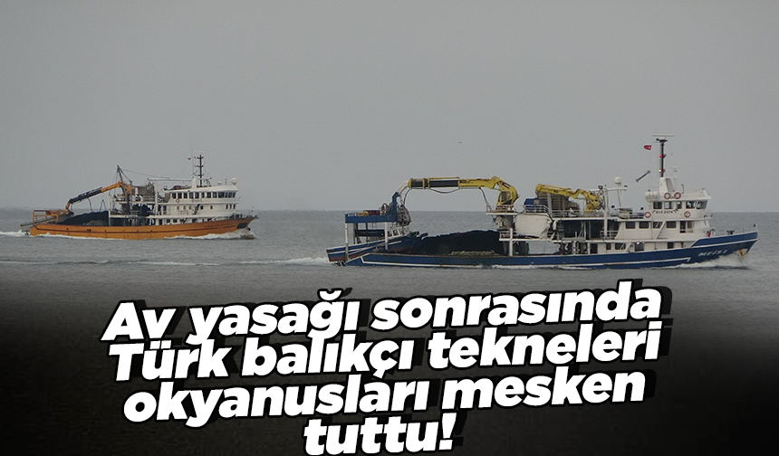 Av yasağı sonrasında Türk balıkçı tekneleri okyanusları mesken tuttu!