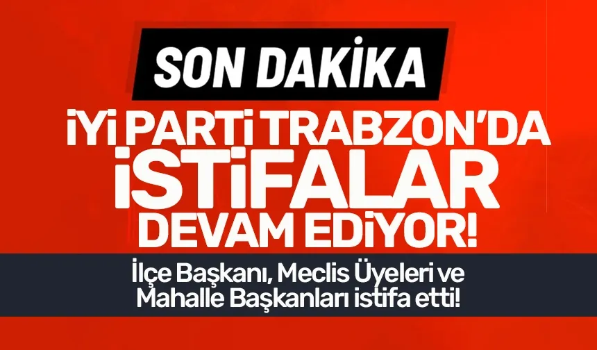 İYİ Parti Trabzon'da İlçe Başkanı, yönetimi, meclis üyeleri, mahalle başkanları istifa etti!