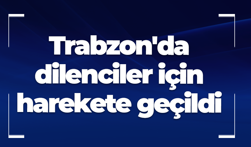 Trabzon'da dilenciler için harekete geçildi