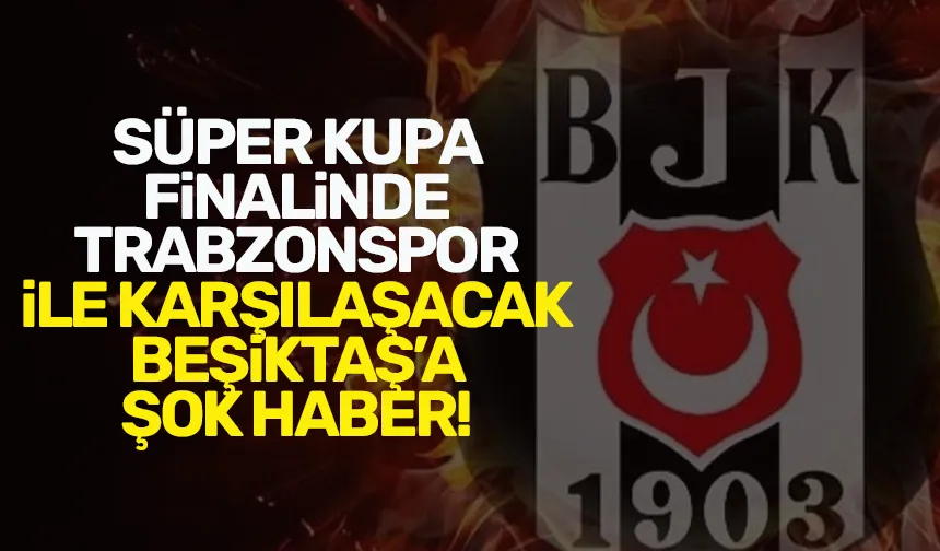 Süper Kupada Trabzonspor ile karşılaşacak Beşiktaş'a şok haber!