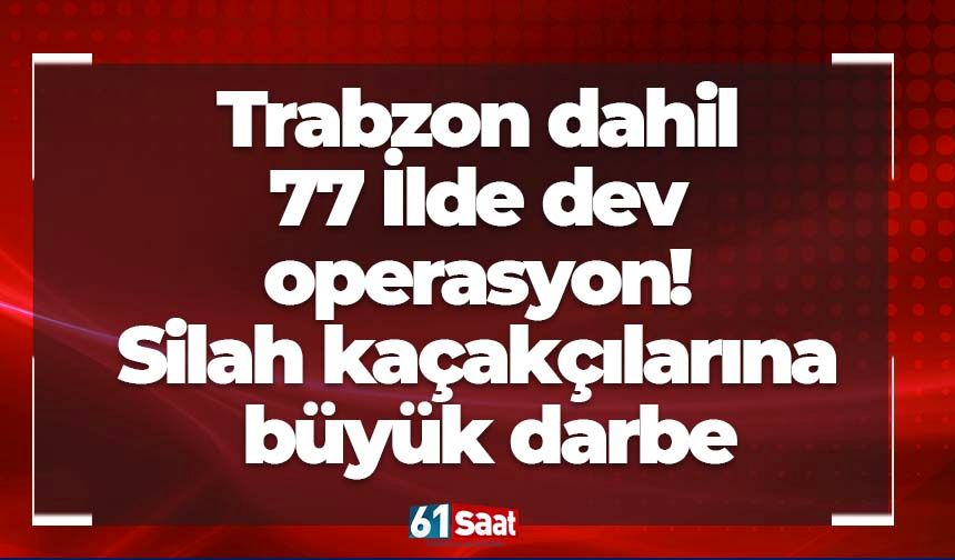 Trabzon dahil 77 İlde dev operasyon! Silah kaçakçılarına büyük darbe