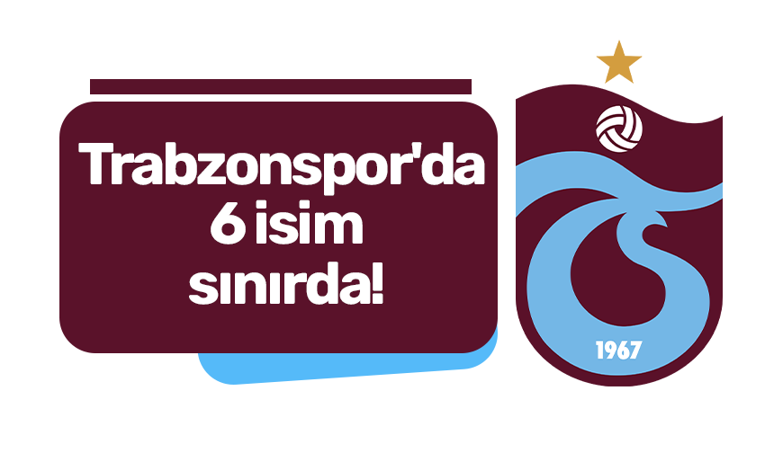 Trabzonspor'da 6 isim sınırda!