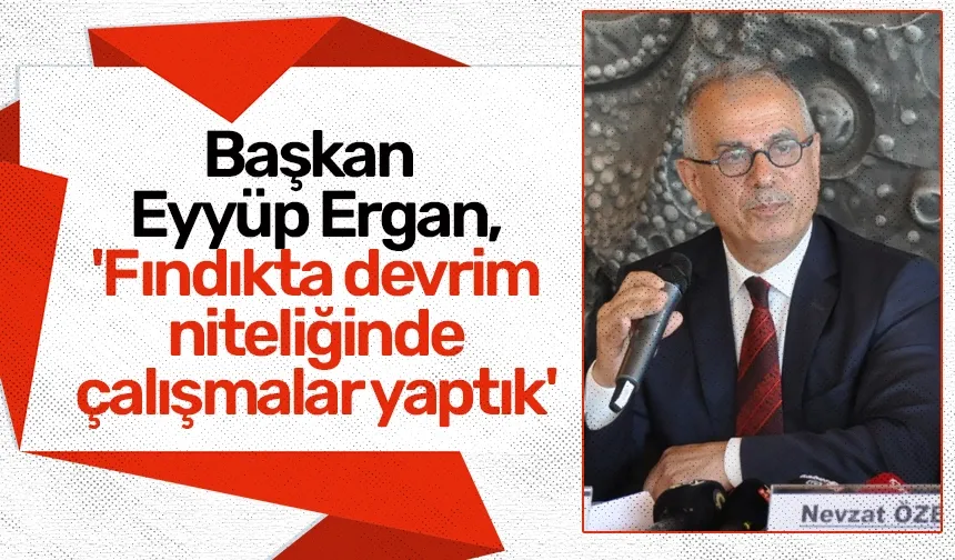 Başkan Eyyüp Ergan, 'Fındıkta devrim niteliğinde çalışmalar yaptık'