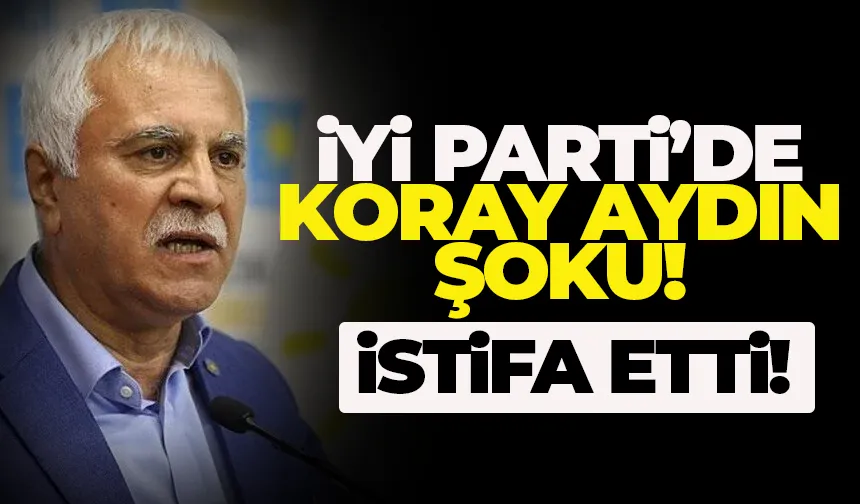 Koray Aydın, İYİ Parti'den istifa etti!
