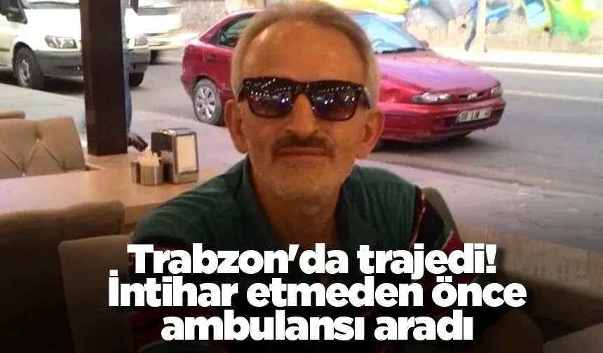 Trabzon'da trajedi! İntihar etmeden önce ambulansı aradı