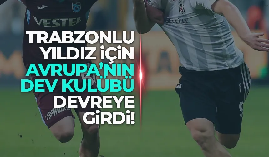 Trabzonlu yıldız için Avrupa’nın dev kulübü devreye giriyor!