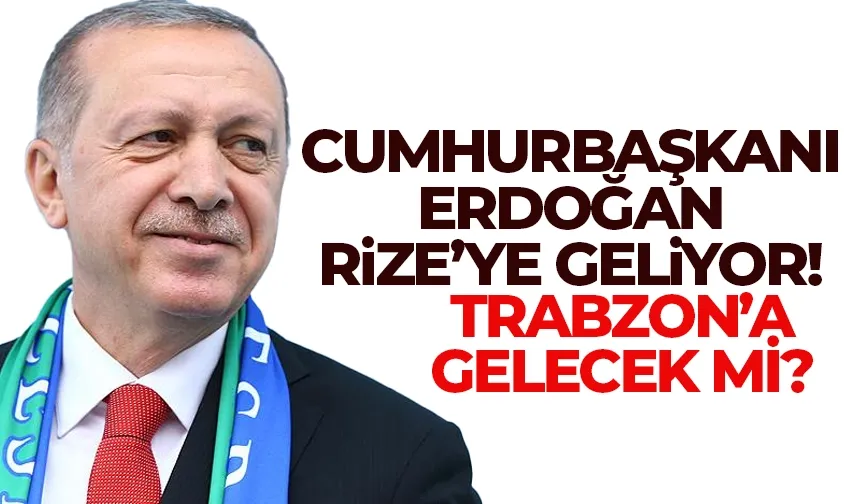 Cumhurbaşkanı Erdoğan Rize'ye geliyor, Trabzon'a gelecek mi?