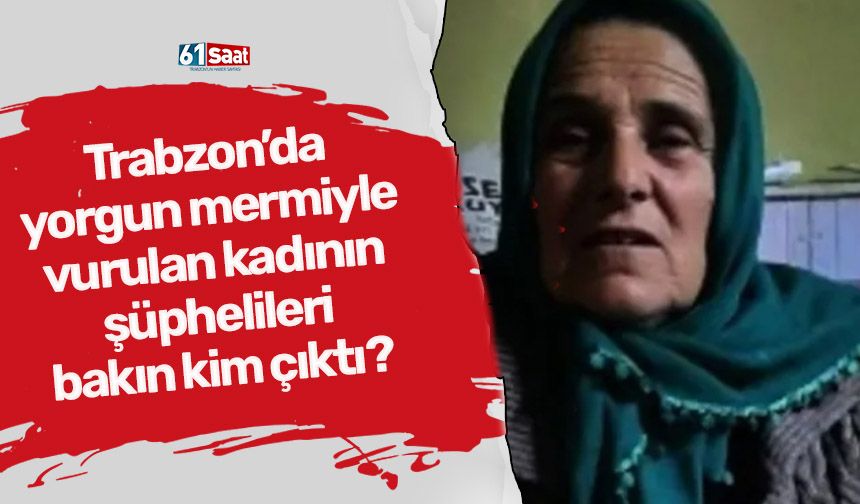 Trabzon’da yorgun mermiyle vurulan kadının şüphelileri bakın kim çıktı?