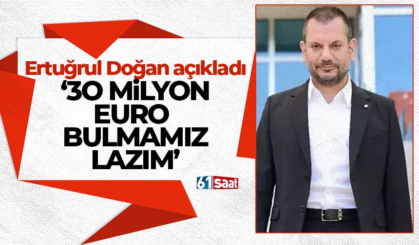 Ertuğrul Doğan açıkladı '30 milyon Euro bulmamız gerekiyor'