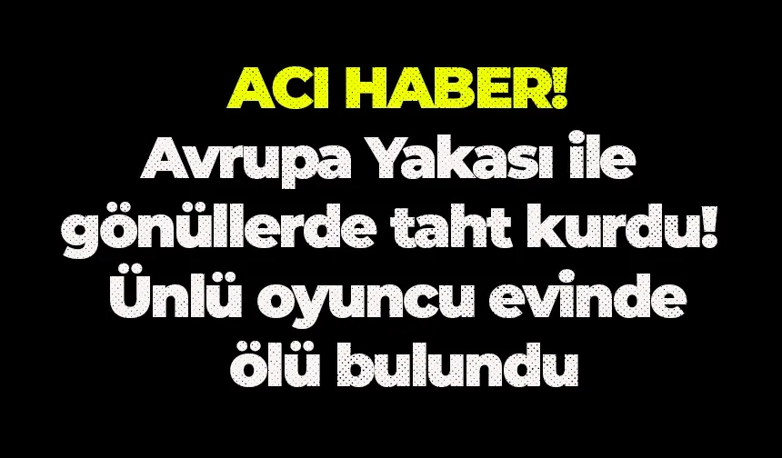 Avrupa Yakası ile gönüllerde taht kurdu! Ünlü oyuncu evinde ölü bulundu