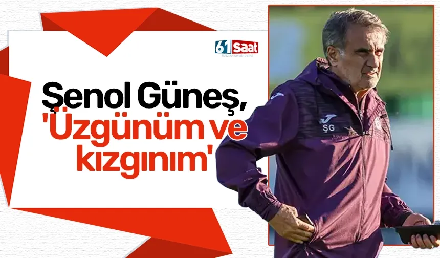 Şenol Güneş, 'Üzgünüm ve kızgınım'