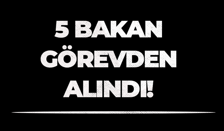 5 bakan görevden alındı!