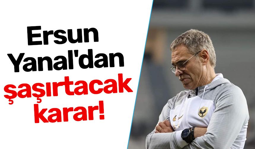 Ersun Yanal'dan şaşırtacak karar!