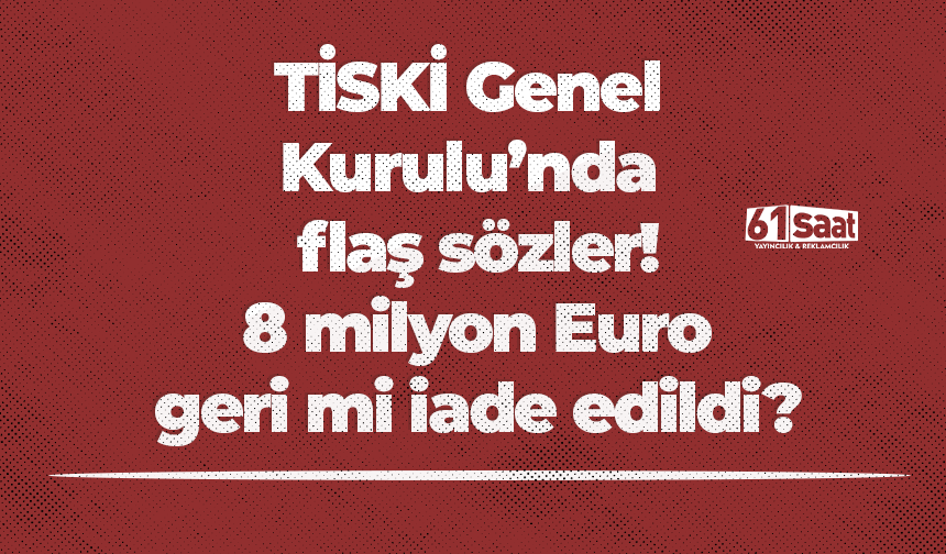 TİSKİ Genel Kurulu’nda flaş sözler! 8 milyon Euro geri mi iade edildi?