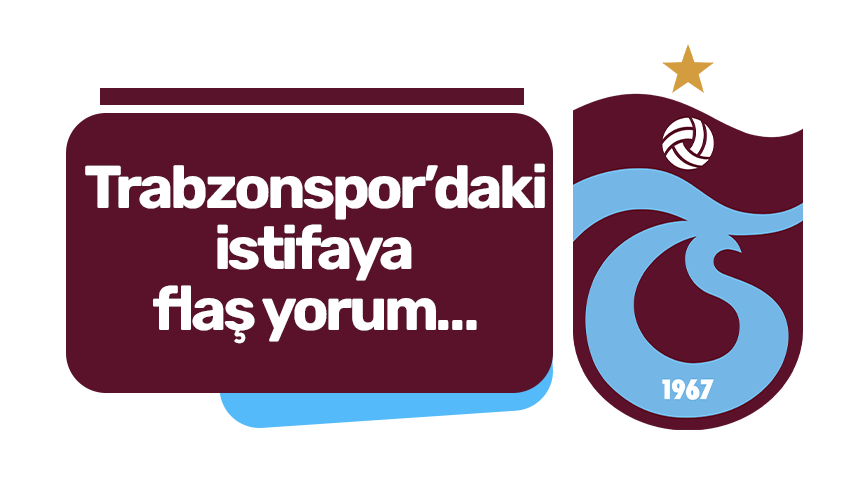 Trabzonspor’daki istifaya flaş yorum…