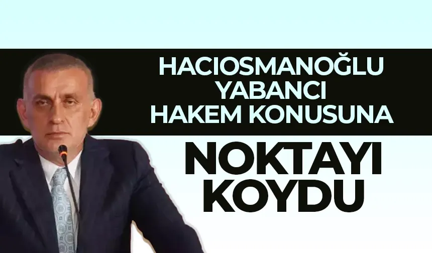 Hacıosmanoğlu, yabancı hakem konusuna noktayı koydu!