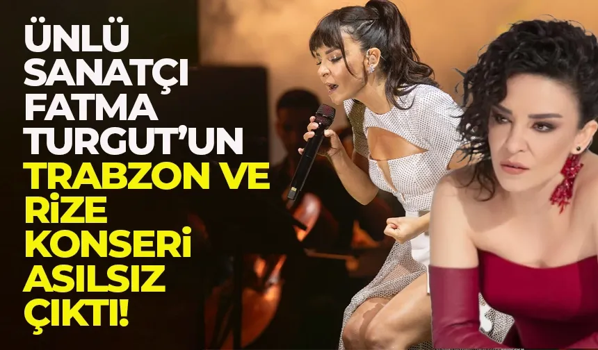 Ünlü sanatçı Fatma Turgut'un Trabzon ve Rize konserleri asılsız çıktı...