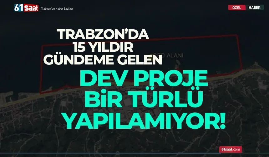 Trabzon'da 15 yıldır gündeme gelen dev proje bir türlü yapılamıyor!