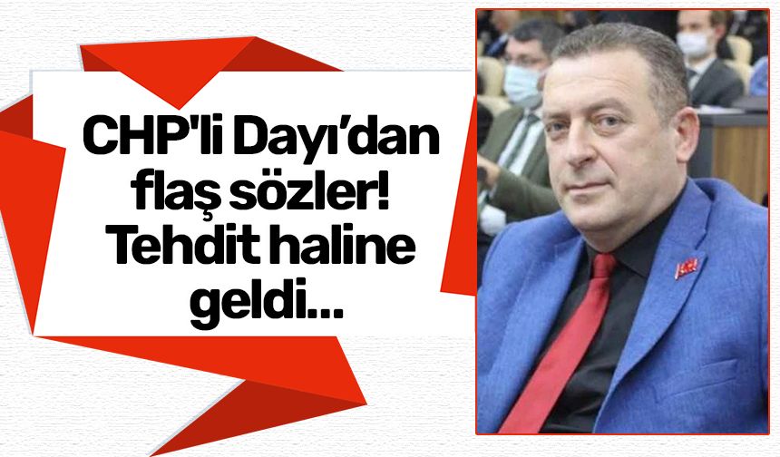 CHP'li Dayı’dan flaş sözler! Tehdit haline geldi…