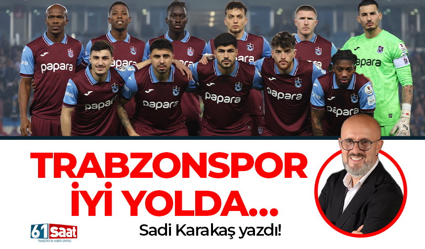 Sadi Karakaş yazdı! TRABZONSPOR İYİ YOLDA