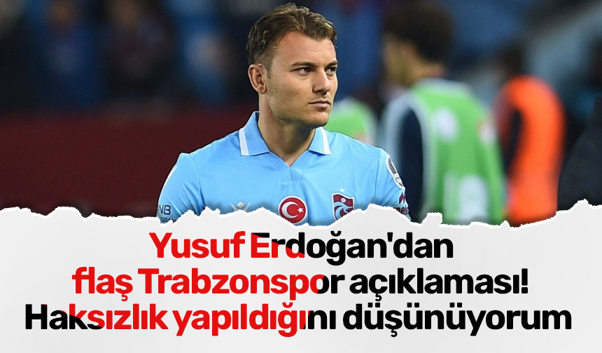 Yusuf Erdoğan'dan flaş Trabzonspor açıklaması! Haksızlık yapıldığını düşünüyorum