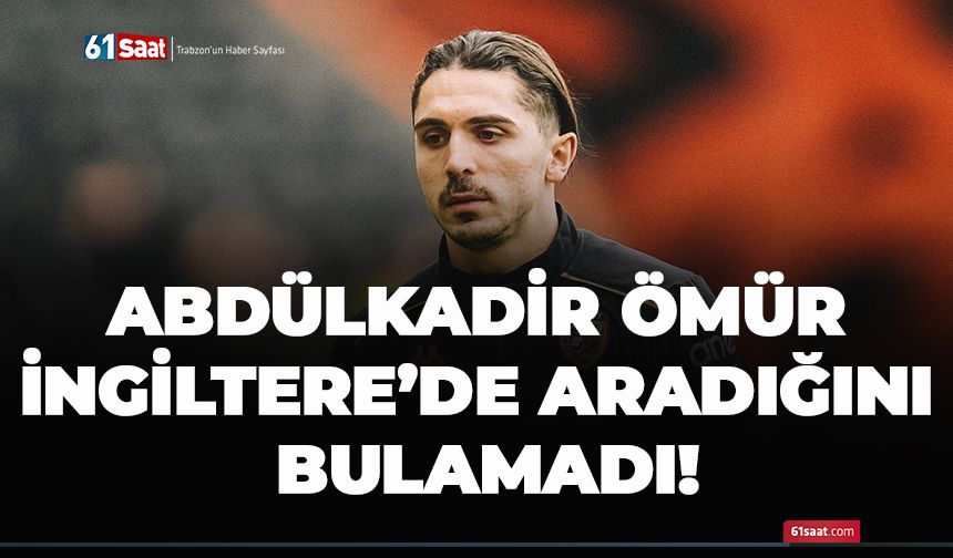 Abdülkadir Ömür İngiltere’de aradığını bulamadı!