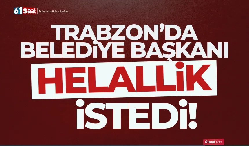 Trabzon'da belediye başkanı helallik istedi!