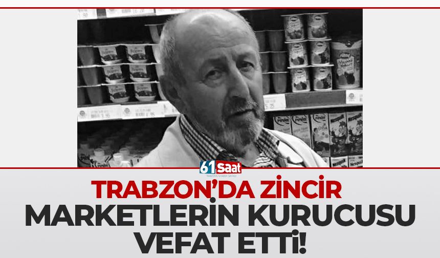 Trabzon'da zincir marketlerin kurucusu vefat etti