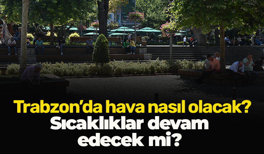 Sıcaklıklar devam edecek mi? Trabzon’da hava nasıl olacak?