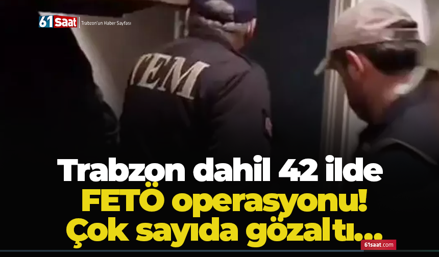Trabzon dahil 42 ilde FETÖ operasyonu! Çok sayıda gözaltı…