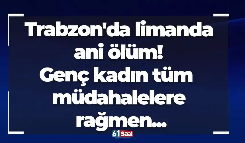 Trabzon'da limanda ani ölüm! Genç kadın tüm müdahalelere rağmen...