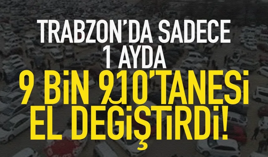 Trabzon’da sadece 1 ayda, 9 bin 910 tanesi el değiştirdi…